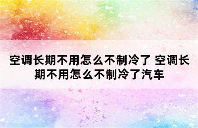 空调长期不用怎么不制冷了 空调长期不用怎么不制冷了汽车